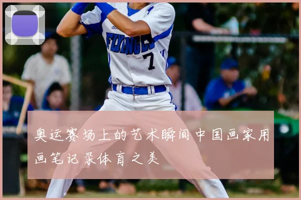 奥运赛场上的艺术瞬间中国画家用画笔记录体育之美