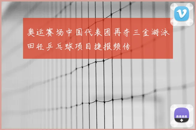 奥运赛场中国代表团再夺三金游泳田径乒乓球项目捷报频传