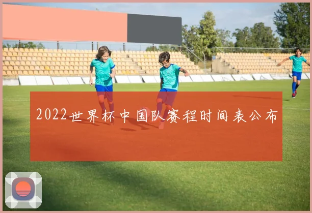 2022世界杯中国队赛程时间表公布