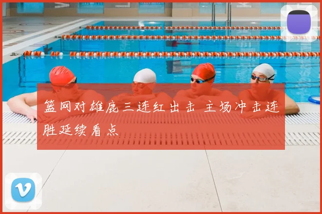 篮网对雄鹿三连红出击 主场冲击连胜延续看点