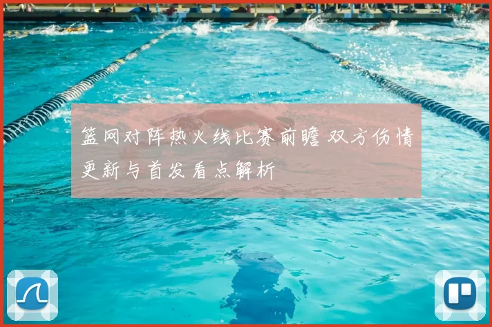 篮网对阵热火线比赛前瞻 双方伤情更新与首发看点解析