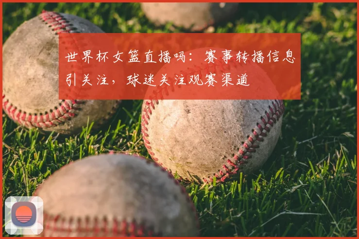 世界杯女篮直播吗:赛事转播信息引关注,球迷关注观赛渠道
