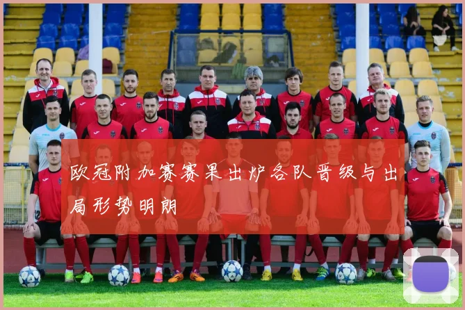 欧冠附加赛赛果出炉各队晋级与出局形势明朗