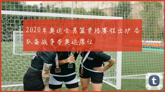 2020年奥运会男篮资格赛程出炉 各队备战争夺奥运席位