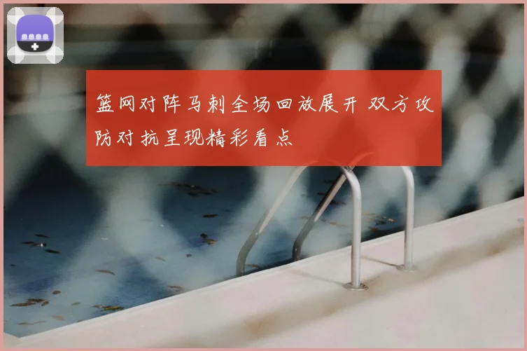 篮网对阵马刺全场回放展开 双方攻防对抗呈现精彩看点