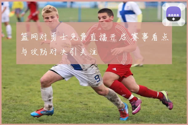 篮网对勇士免费直播开启 赛事看点与攻防对决引关注
