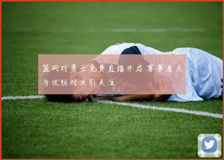 篮网对勇士免费直播开启 赛事看点与攻防对决引关注