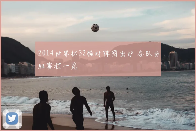 2014世界杯32强对阵图出炉 各队分组赛程一览