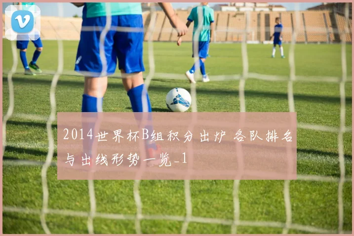 2014世界杯B组积分出炉 各队排名与出线形势一览_1