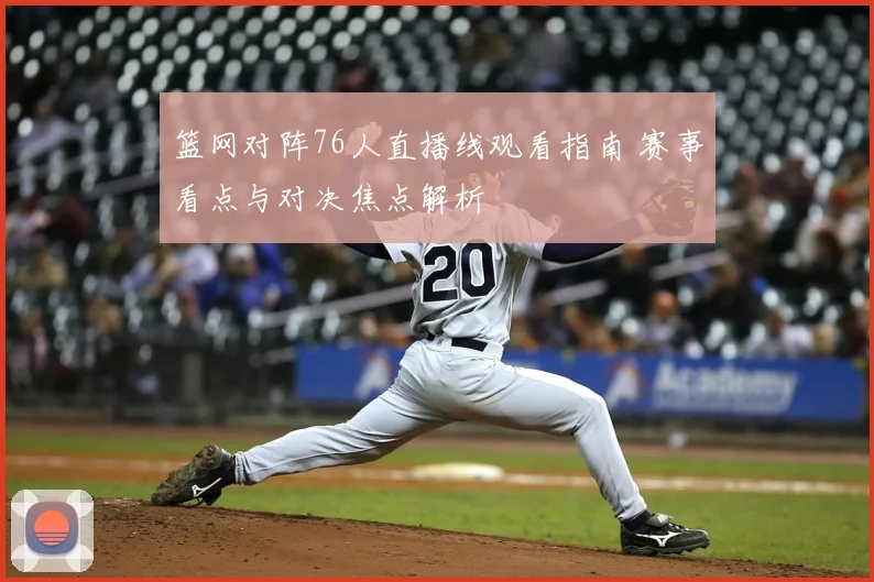 篮网对阵76人直播线观看指南 赛事看点与对决焦点解析