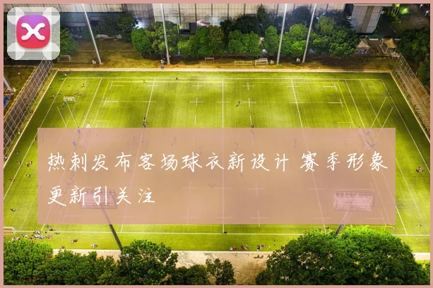 热刺发布客场球衣新设计 赛季形象更新引关注