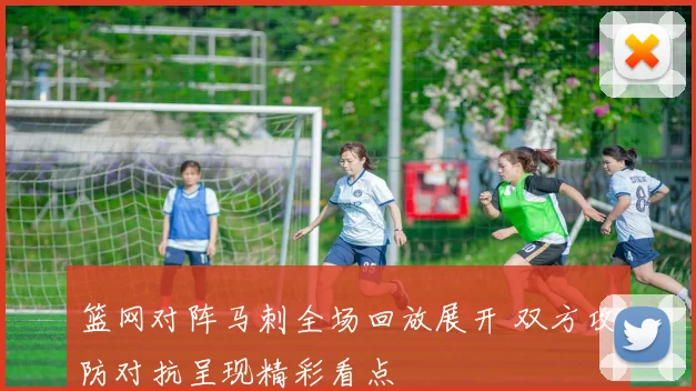篮网对阵马刺全场回放展开 双方攻防对抗呈现精彩看点