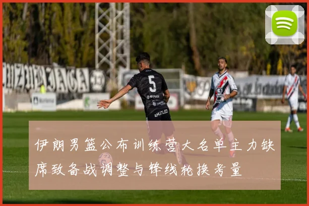 伊朗男篮公布训练营大名单主力缺席致备战调整与锋线轮换考量