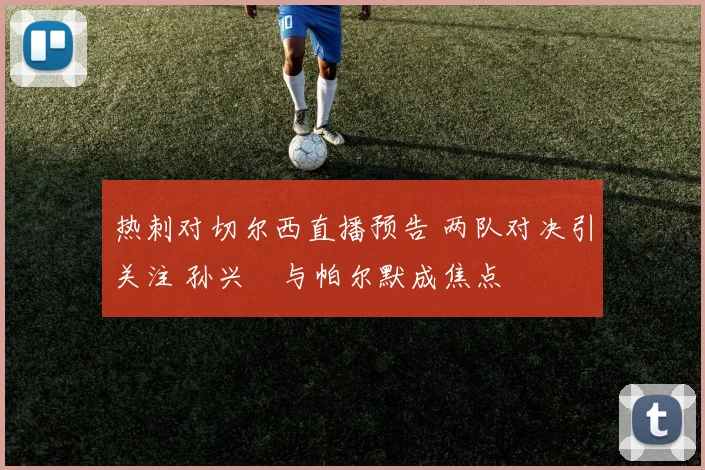 热刺对切尔西直播预告 两队对决引关注 孙兴慜与帕尔默成焦点