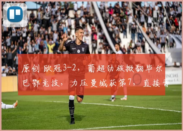 原创 欧冠3-2，葡超劲旅掀翻毕尔巴鄂竞技，力压曼城获第7，直接晋级