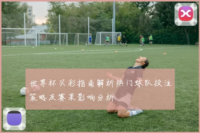 世界杯买彩指南解析热门球队投注策略及赛果影响分析