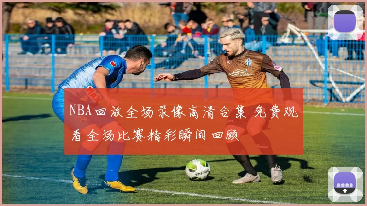 NBA回放全场录像高清合集 免费观看全场比赛精彩瞬间回顾