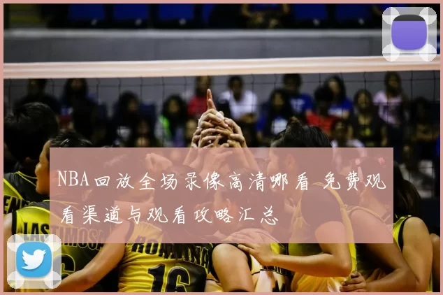 NBA回放全场录像高清哪看 免费观看渠道与观看攻略汇总