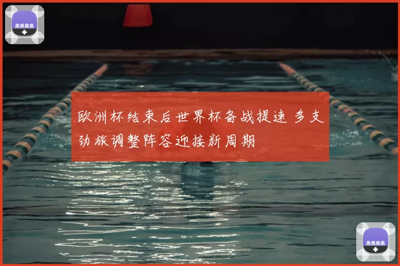 欧洲杯结束后世界杯备战提速 多支劲旅调整阵容迎接新周期