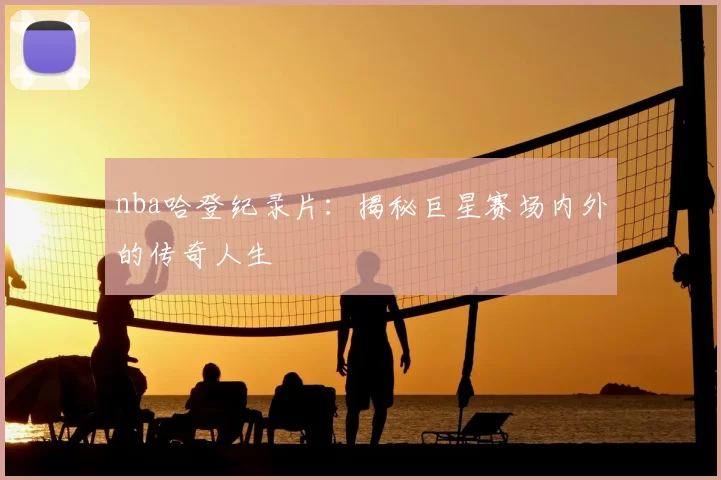 nba哈登纪录片：揭秘巨星赛场内外的传奇人生