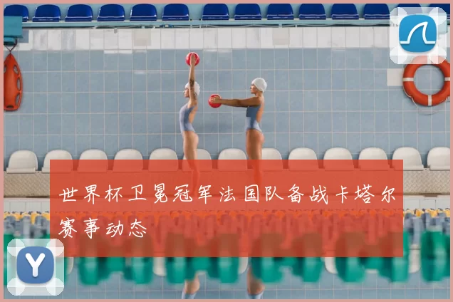 世界杯卫冕冠军法国队备战卡塔尔赛事动态