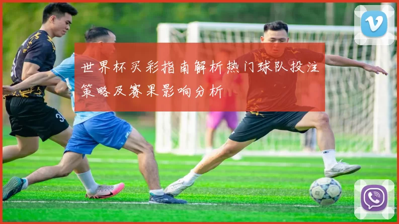 世界杯买彩指南解析热门球队投注策略及赛果影响分析