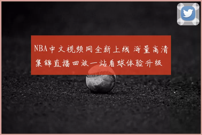 NBA中文视频网全新上线 海量高清集锦直播回放一站看球体验升级