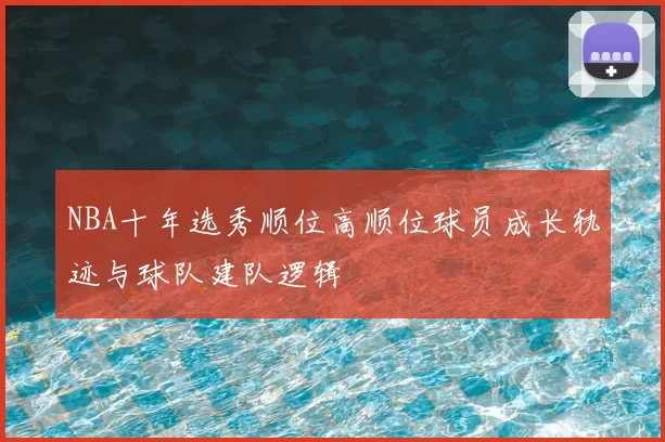NBA十年选秀顺位高顺位球员成长轨迹与球队建队逻辑