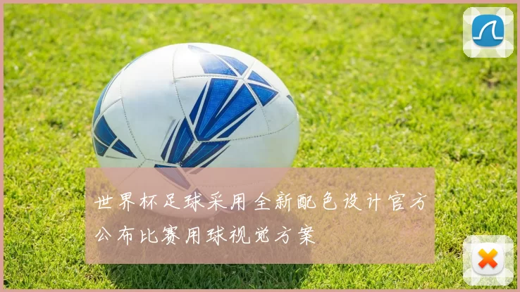 世界杯足球采用全新配色设计官方公布比赛用球视觉方案