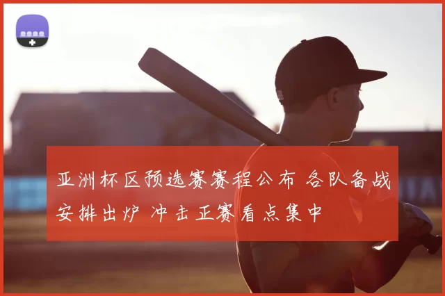 亚洲杯区预选赛赛程公布 各队备战安排出炉 冲击正赛看点集中