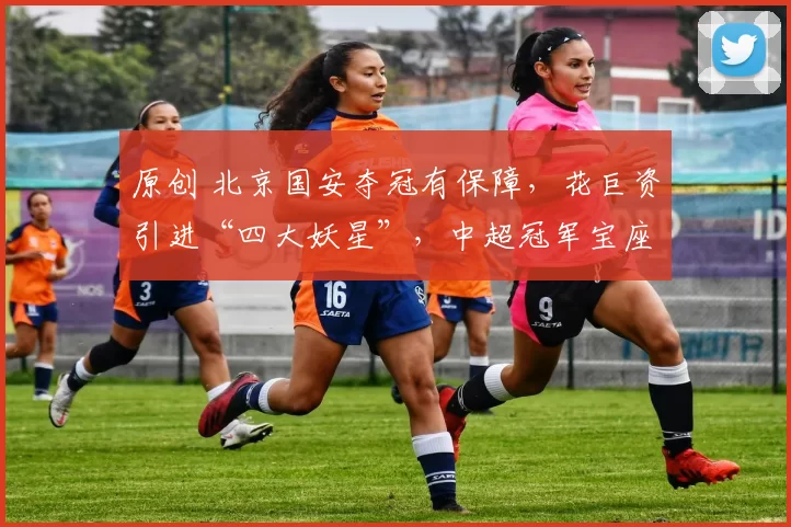 原创 北京国安夺冠有保障,花巨资引进“四大妖星”,中超冠军宝座要易主?