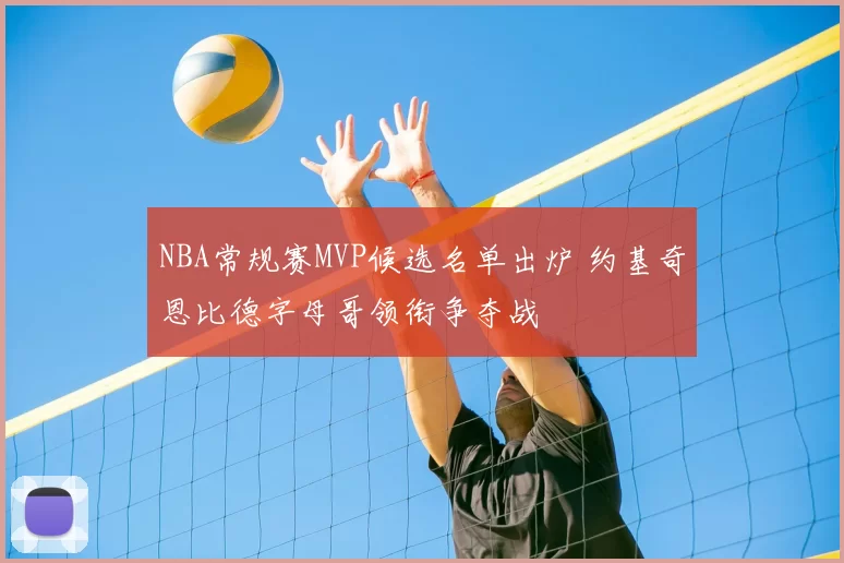 NBA常规赛MVP候选名单出炉 约基奇恩比德字母哥领衔争夺战
