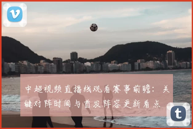 中超视频直播线观看赛事前瞻:关键对阵时间与首发阵容更新看点