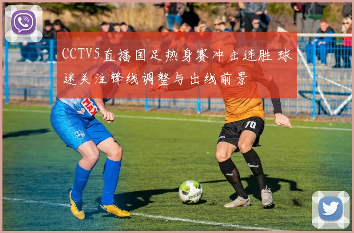 CCTV5直播国足热身赛冲击连胜 球迷关注锋线调整与出线前景