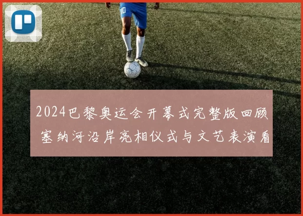 2024巴黎奥运会开幕式完整版回顾 塞纳河沿岸亮相仪式与文艺表演看点