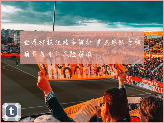 世界杯投注赔率解析 重点球队晋级前景与冷门风险解读