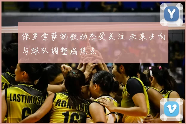 保罗索萨执教动态受关注 未来去向与球队调整成焦点