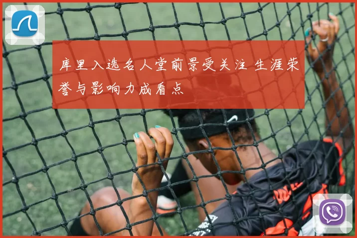 库里入选名人堂前景受关注 生涯荣誉与影响力成看点