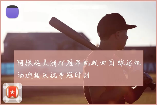 阿根廷美洲杯冠军凯旋回国 球迷机场迎接庆祝夺冠时刻