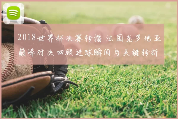 2018世界杯决赛转播 法国克罗地亚巅峰对决回顾进球瞬间与关键转折