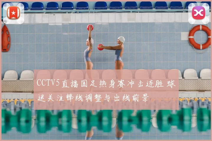 CCTV5直播国足热身赛冲击连胜 球迷关注锋线调整与出线前景