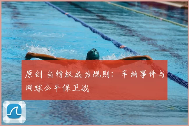 原创 当特权成为规则：辛纳事件与网球公平保卫战