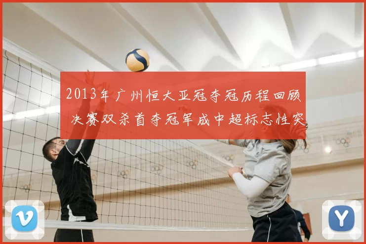 2013年广州恒大亚冠夺冠历程回顾 决赛双杀首夺冠军成中超标志性突破