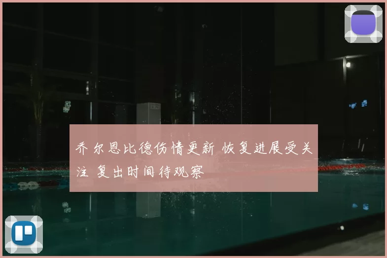 乔尔恩比德伤情更新 恢复进展受关注 复出时间待观察