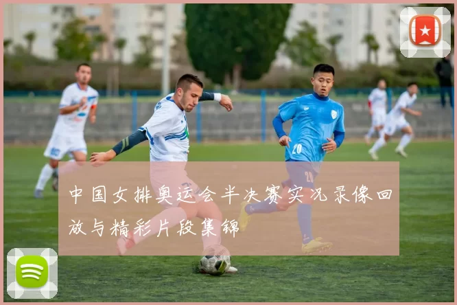 中国女排奥运会半决赛实况录像回放与精彩片段集锦