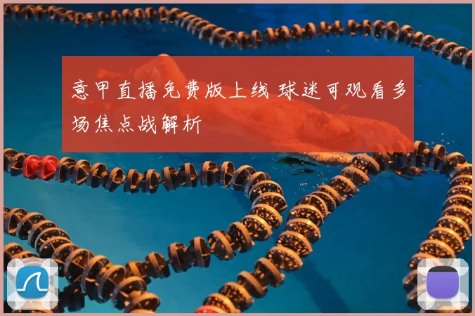 意甲直播免费版上线 球迷可观看多场焦点战解析