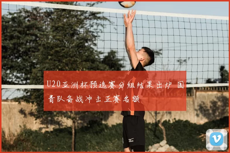 U20亚洲杯预选赛分组结果出炉 国青队备战冲击正赛名额