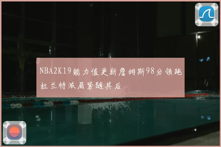 NBA2K19能力值更新詹姆斯98分领跑杜兰特浓眉紧随其后