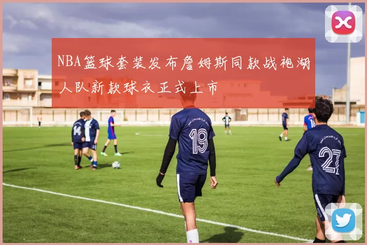 NBA篮球套装发布詹姆斯同款战袍湖人队新款球衣正式上市