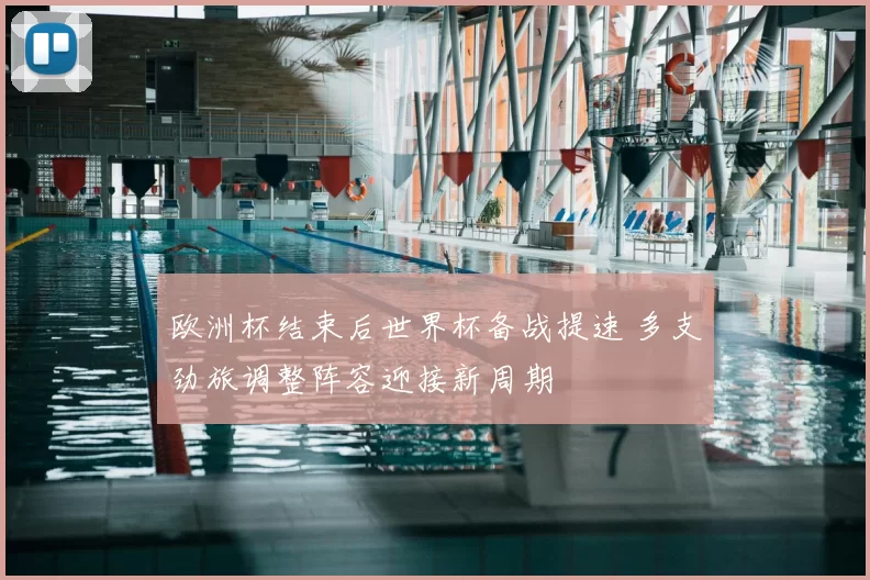 欧洲杯结束后世界杯备战提速 多支劲旅调整阵容迎接新周期